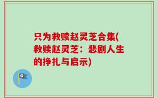 只为救赎赵灵芝合集(救赎赵灵芝：悲剧人生的挣扎与启示)