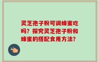 灵芝孢子粉可调蜂蜜吃吗？探究灵芝孢子粉和蜂蜜的搭配食用方法？