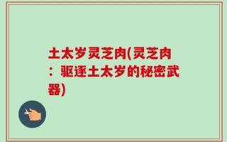 土太岁灵芝肉(灵芝肉：驱逐土太岁的秘密武器)