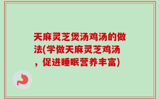 天麻灵芝煲汤鸡汤的做法(学做天麻灵芝鸡汤，促进睡眠营养丰富)