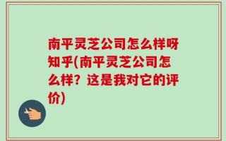 南平灵芝公司怎么样呀知乎(南平灵芝公司怎么样？这是我对它的评价)