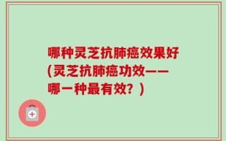 哪种灵芝抗肺癌效果好(灵芝抗肺癌功效——哪一种最有效？)