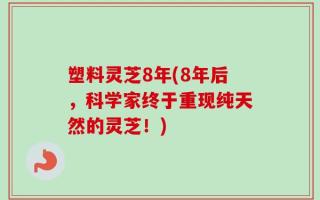 塑料灵芝8年(8年后，科学家终于重现纯天然的灵芝！)
