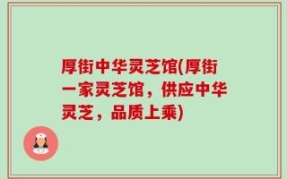 厚街中华灵芝馆(厚街一家灵芝馆，供应中华灵芝，品质上乘)