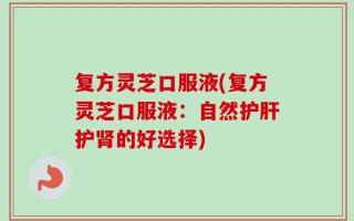 复方灵芝口服液(复方灵芝口服液：自然护肝护肾的好选择)