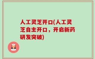 人工灵芝开口(人工灵芝自主开口，开启新药研发突破)