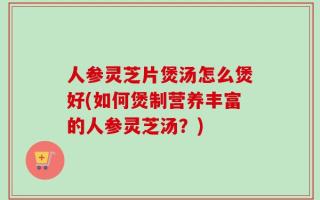 人参灵芝片煲汤怎么煲好(如何煲制营养丰富的人参灵芝汤？)
