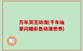 万年灵芝动漫(千年仙草闪耀彩色动漫世界)