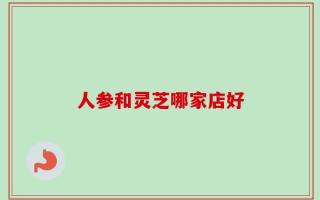 人参和灵芝哪家店好