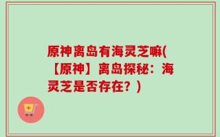 原神离岛有海灵芝嘛(【原神】离岛探秘：海灵芝是否存在？)