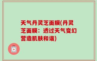 天气丹灵芝面膜(丹灵芝面膜：透过天气变幻营造肌肤和谐)