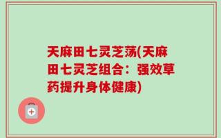 天麻田七灵芝荡(天麻田七灵芝组合：强效草药提升身体健康)