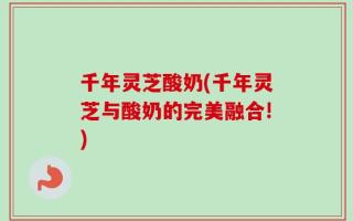 千年灵芝酸奶(千年灵芝与酸奶的完美融合!)