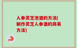 人参灵芝泡酒的方法(制作灵芝人参酒的简易方法)