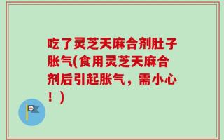 吃了灵芝天麻合剂肚子胀气(食用灵芝天麻合剂后引起胀气，需小心！)