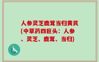 人参灵芝鹿茸当归黄芪(中草药四巨头：人参、灵芝、鹿茸、当归)