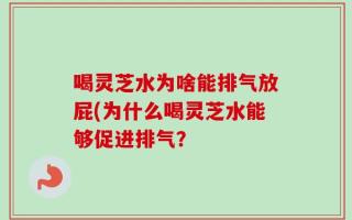 喝灵芝水为啥能排气放屁(为什么喝灵芝水能够促进排气？