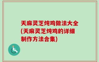 天麻灵芝炖鸡做法大全(天麻灵芝炖鸡的详细制作方法合集)