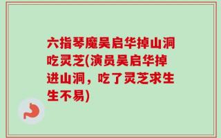 六指琴魔吴启华掉山洞吃灵芝(演员吴启华掉进山洞，吃了灵芝求生生不易)