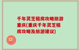 千年灵芝租房攻略旅游重庆(重庆千年灵芝租房攻略及旅游建议)