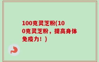 100克灵芝粉(100克灵芝粉，提高身体免疫力！)