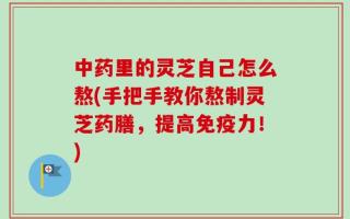 中药里的灵芝自己怎么熬(手把手教你熬制灵芝药膳，提高免疫力！)