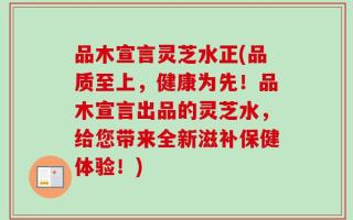 品木宣言灵芝水正(品质至上，健康为先！品木宣言出品的灵芝水，给您带来全新滋补保健体验！)