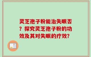 灵芝孢子粉能治失眠否？探究灵芝孢子粉的功效及其对失眠的疗效？
