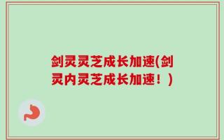 剑灵灵芝成长加速(剑灵内灵芝成长加速！)