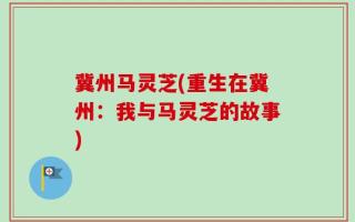 冀州马灵芝(重生在冀州：我与马灵芝的故事)