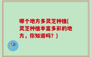 哪个地方多灵芝种植(灵芝种植丰富多彩的地方，你知道吗？)