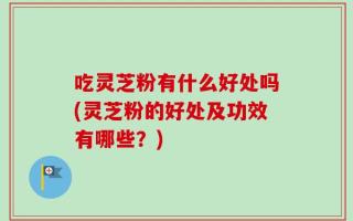 吃灵芝粉有什么好处吗(灵芝粉的好处及功效有哪些？)