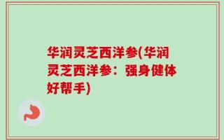 华润灵芝西洋参(华润灵芝西洋参：强身健体好帮手)
