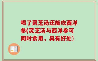 喝了灵芝汤还能吃西洋参(灵芝汤与西洋参可同时食用，具有好处)