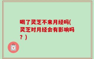 喝了灵芝不来月经吗(灵芝对月经会有影响吗？)