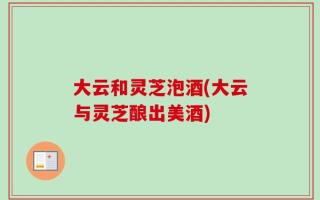 大云和灵芝泡酒(大云与灵芝酿出美酒)