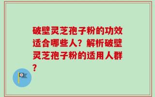 破壁灵芝孢子粉的功效适合哪些人？解析破壁灵芝孢子粉的适用人群？