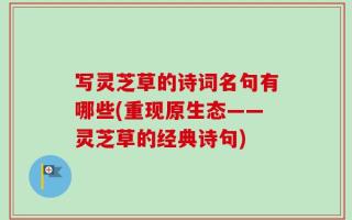 写灵芝草的诗词名句有哪些(重现原生态——灵芝草的经典诗句)