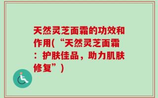 天然灵芝面霜的功效和作用(“天然灵芝面霜：护肤佳品，助力肌肤修复”)