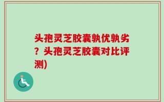 头孢灵芝胶囊孰优孰劣？头孢灵芝胶囊对比评测)