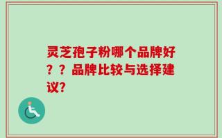 灵芝孢子粉哪个品牌好？？品牌比较与选择建议？