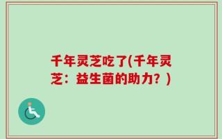 千年灵芝吃了(千年灵芝：益生菌的助力？)