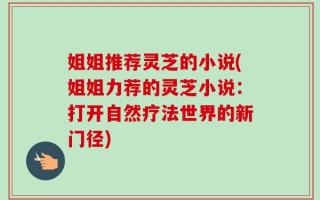 姐姐推荐灵芝的小说(姐姐力荐的灵芝小说：打开自然疗法世界的新门径)