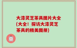 大漆灵芝茶具图片大全(大全！探访大漆灵芝茶具的精美图册)