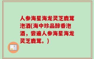 人参海星海龙灵芝鹿茸泡酒(海中珍品醇香泡酒，尝遍人参海星海龙灵芝鹿茸。)