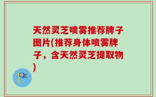 天然灵芝喷雾推荐牌子图片(推荐身体喷雾牌子，含天然灵芝提取物)