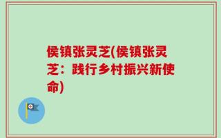 侯镇张灵芝(侯镇张灵芝：践行乡村振兴新使命)