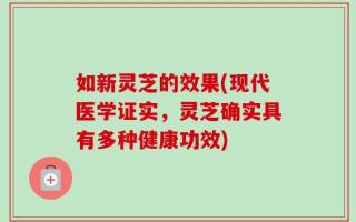 如新灵芝的效果(现代医学证实，灵芝确实具有多种健康功效)