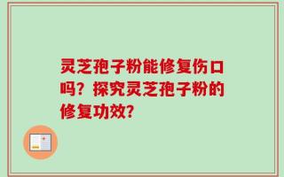 灵芝孢子粉能修复伤口吗？探究灵芝孢子粉的修复功效？