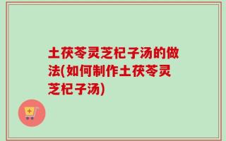 土茯苓灵芝杞子汤的做法(如何制作土茯苓灵芝杞子汤)